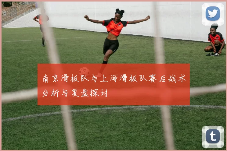 南京滑板队与上海滑板队赛后战术分析与复盘探讨