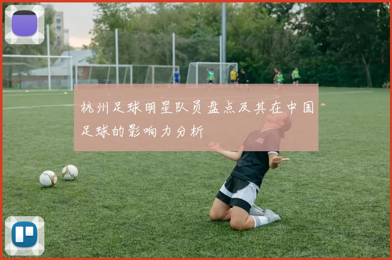 杭州足球明星队员盘点及其在中国足球的影响力分析