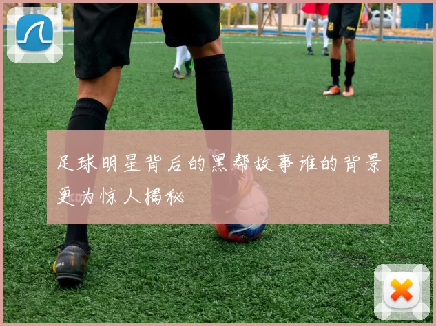 足球明星背后的黑帮故事谁的背景更为惊人揭秘