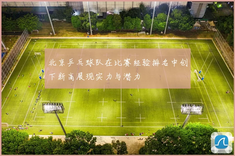 北京乒乓球队在比赛经验排名中创下新高展现实力与潜力