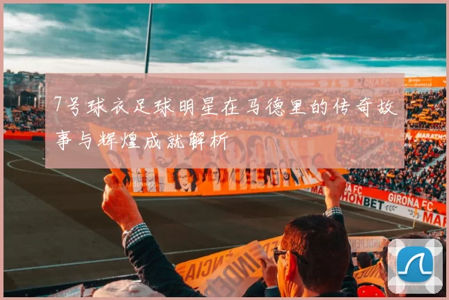7号球衣足球明星在马德里的传奇故事与辉煌成就解析