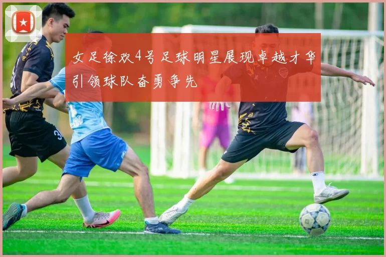 女足徐欢4号足球明星展现卓越才华引领球队奋勇争先