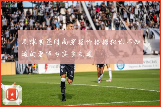足球明星时尚穿搭价格揭秘你不知道的奢华与实惠之道