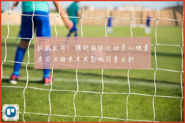 权威发布：揭晓排球运动员心理素质实力榜单及其影响因素分析