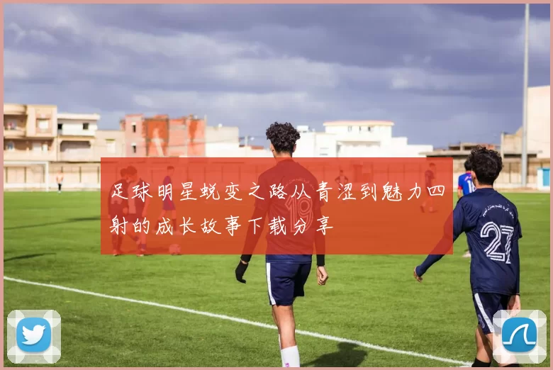 足球明星蜕变之路从青涩到魅力四射的成长故事下载分享