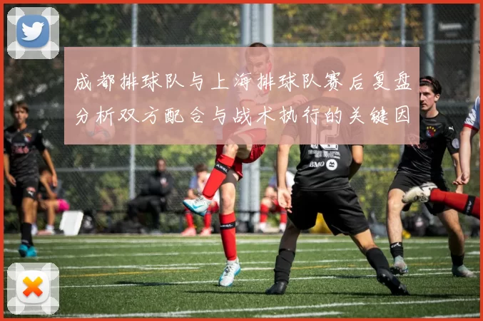 成都排球队与上海排球队赛后复盘分析双方配合与战术执行的关键因素