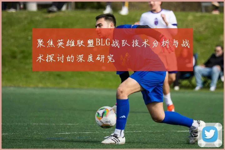 聚焦英雄联盟BLG战队技术分析与战术探讨的深度研究