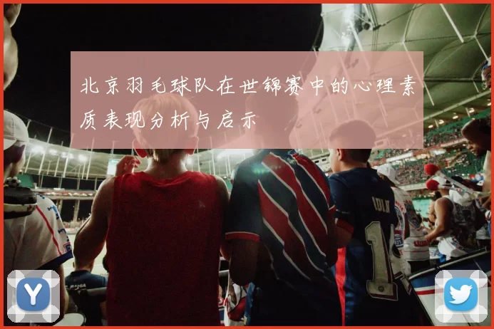 北京羽毛球队在世锦赛中的心理素质表现分析与启示