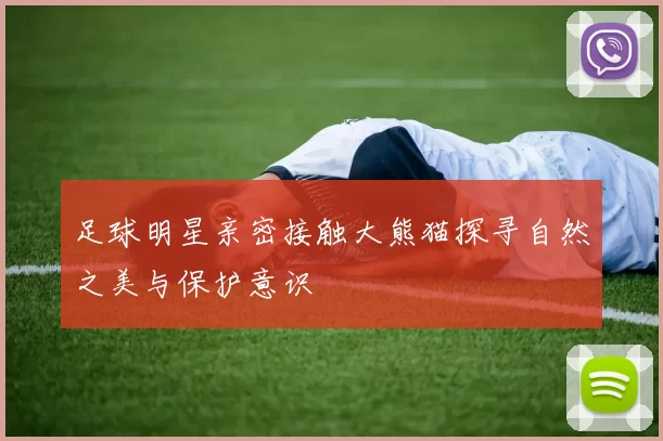 足球明星亲密接触大熊猫探寻自然之美与保护意识