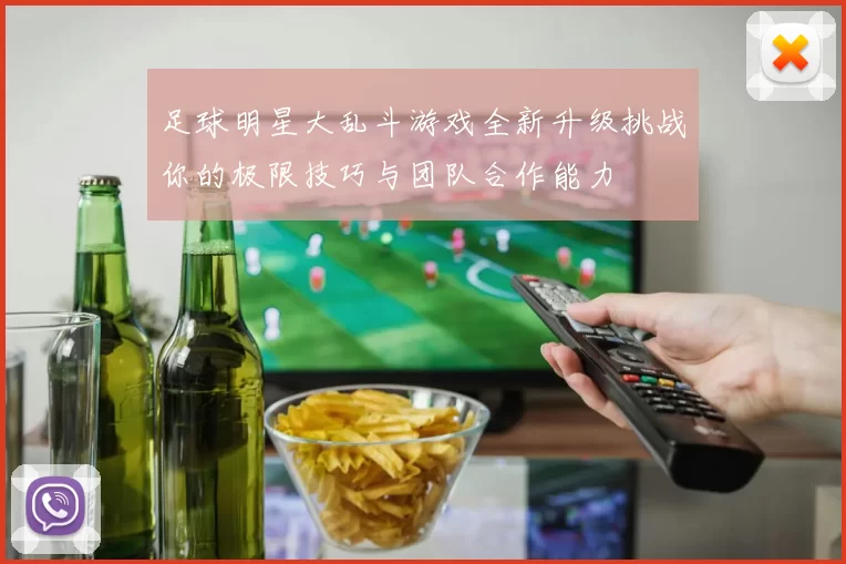 足球明星大乱斗游戏全新升级挑战你的极限技巧与团队合作能力