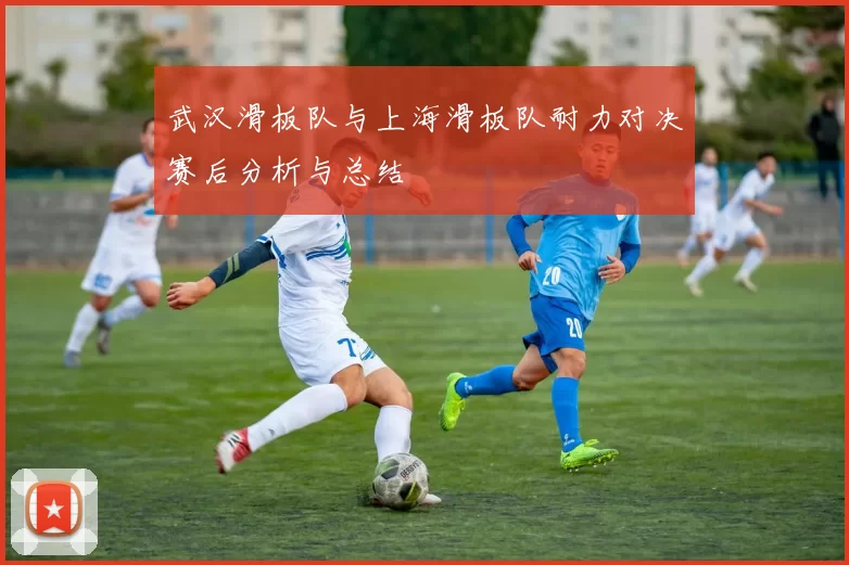 武汉滑板队与上海滑板队耐力对决赛后分析与总结