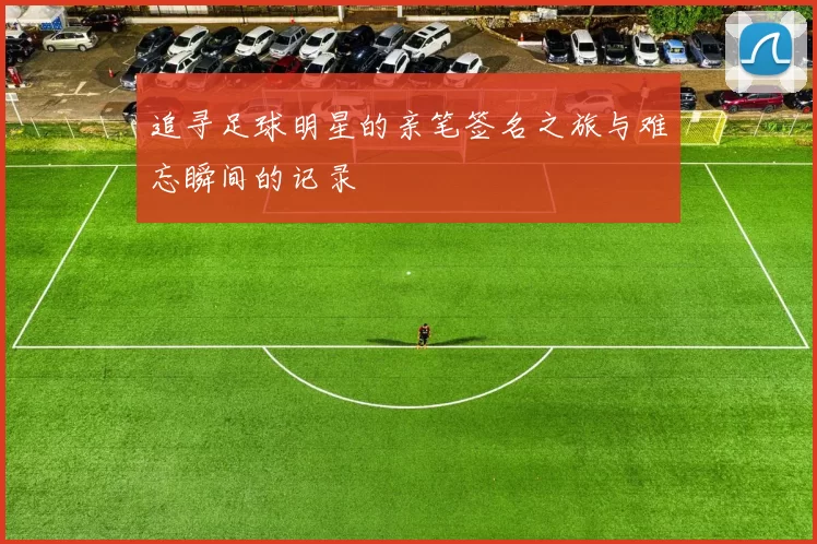追寻足球明星的亲笔签名之旅与难忘瞬间的记录