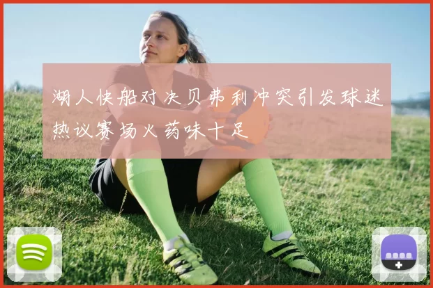 湖人快船对决贝弗利冲突引发球迷热议赛场火药味十足