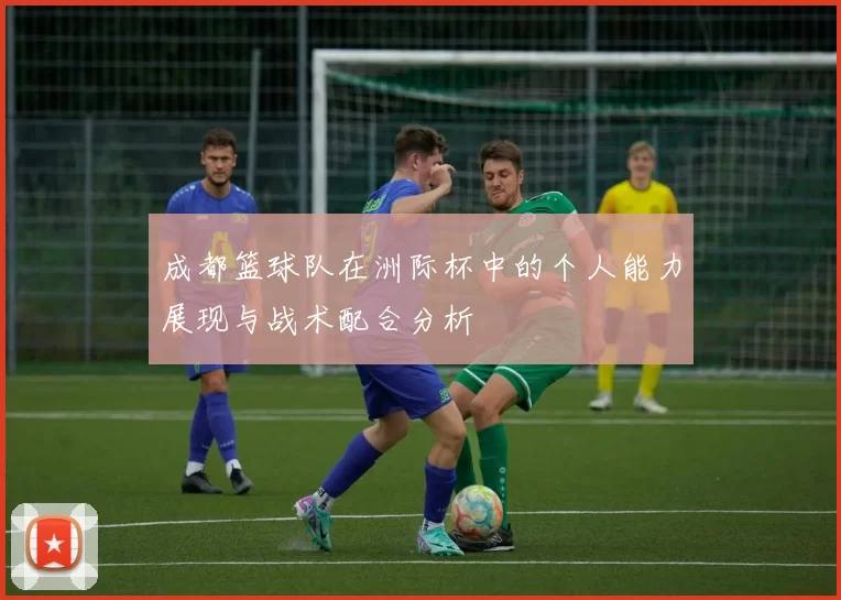 成都篮球队在洲际杯中的个人能力展现与战术配合分析