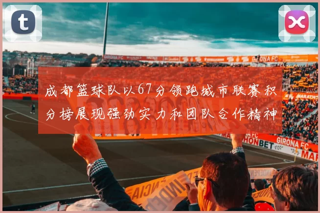 成都篮球队以67分领跑城市联赛积分榜展现强劲实力和团队合作精神