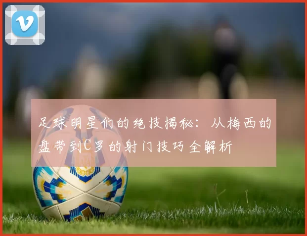 足球明星们的绝技揭秘：从梅西的盘带到C罗的射门技巧全解析