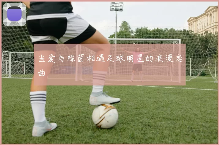 当爱与绿茵相遇足球明星的浪漫恋曲