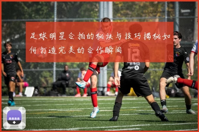 足球明星合拍的秘诀与技巧揭秘如何打造完美的合作瞬间