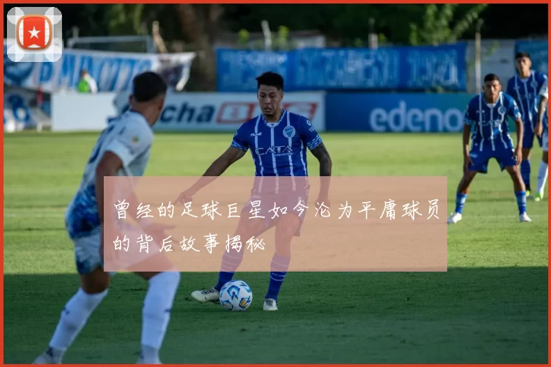 曾经的足球巨星如今沦为平庸球员的背后故事揭秘