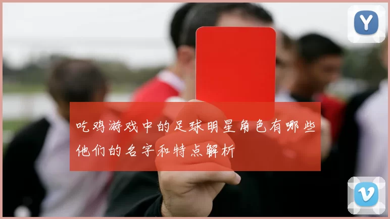 吃鸡游戏中的足球明星角色有哪些他们的名字和特点解析