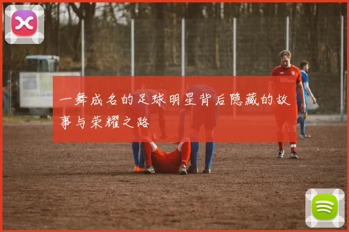 一舞成名的足球明星背后隐藏的故事与荣耀之路