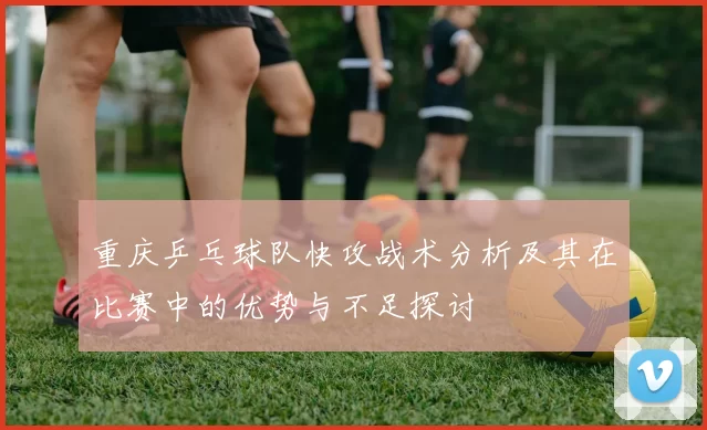 重庆乒乓球队快攻战术分析及其在比赛中的优势与不足探讨