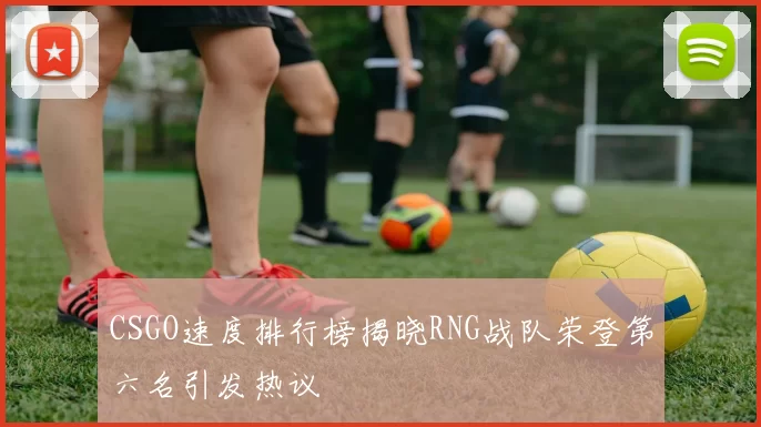 CSGO速度排行榜揭晓RNG战队荣登第六名引发热议