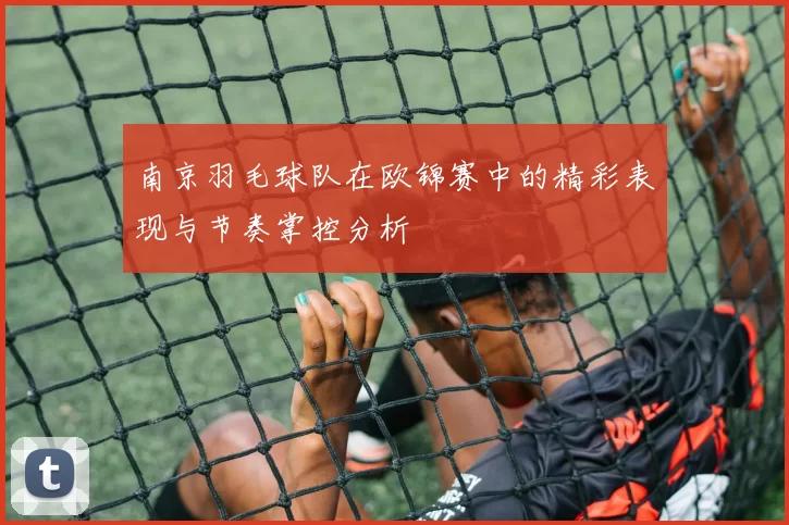 南京羽毛球队在欧锦赛中的精彩表现与节奏掌控分析