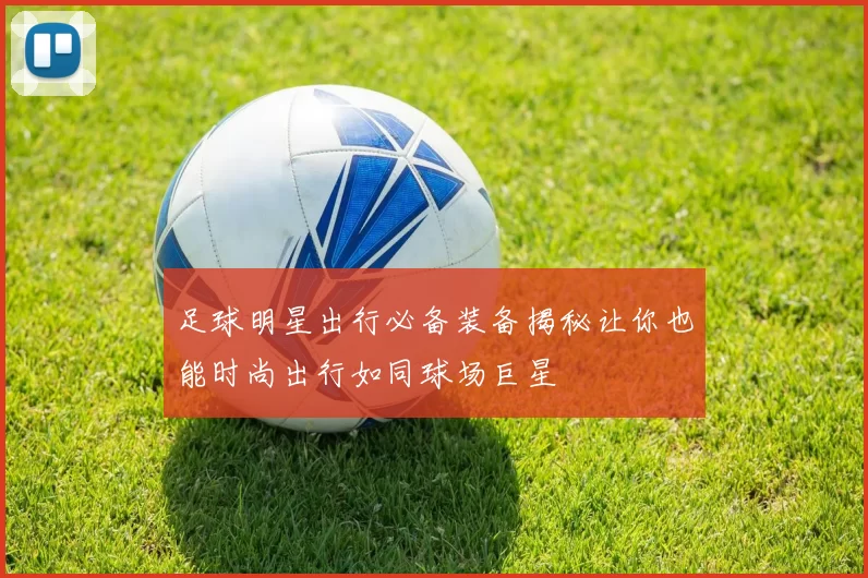 足球明星出行必备装备揭秘让你也能时尚出行如同球场巨星