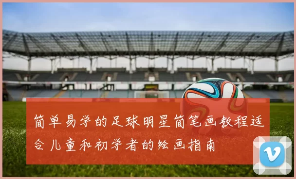 简单易学的足球明星简笔画教程适合儿童和初学者的绘画指南