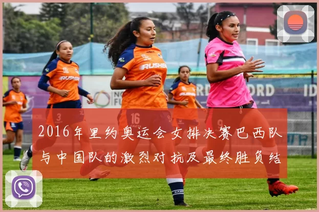 2016年里约奥运会女排决赛巴西队与中国队的激烈对抗及最终胜负结果分析