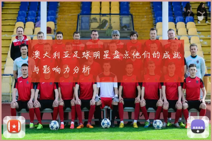 澳大利亚足球明星盘点他们的成就与影响力分析