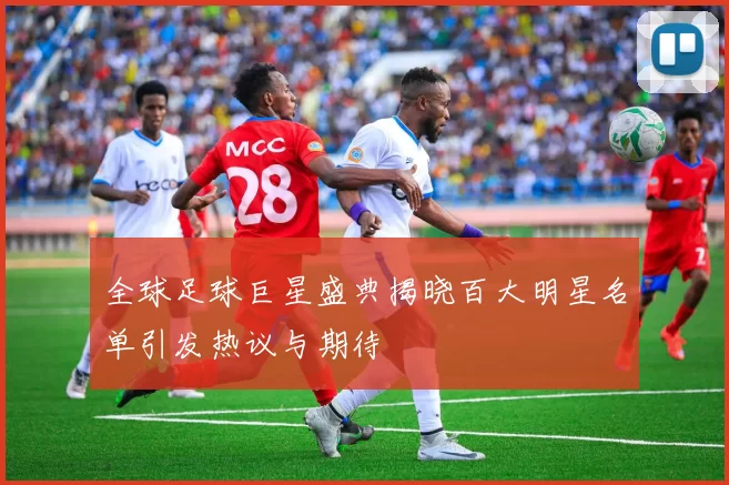 全球足球巨星盛典揭晓百大明星名单引发热议与期待
