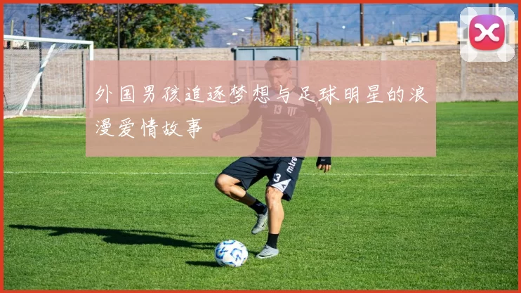 外国男孩追逐梦想与足球明星的浪漫爱情故事