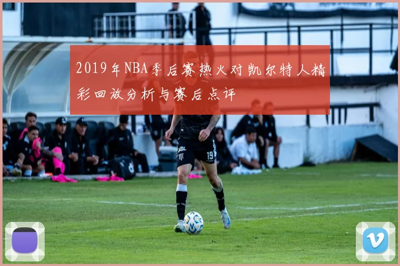 2019年NBA季后赛热火对凯尔特人精彩回放分析与赛后点评