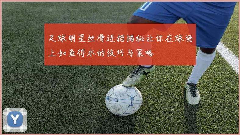 足球明星丝滑连招揭秘让你在球场上如鱼得水的技巧与策略