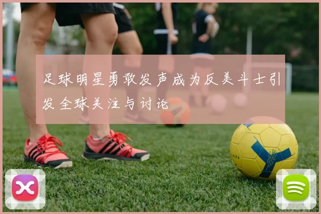 足球明星勇敢发声成为反美斗士引发全球关注与讨论