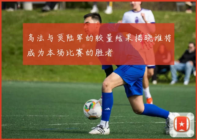 乌法与莫陆军的较量结果揭晓谁将成为本场比赛的胜者