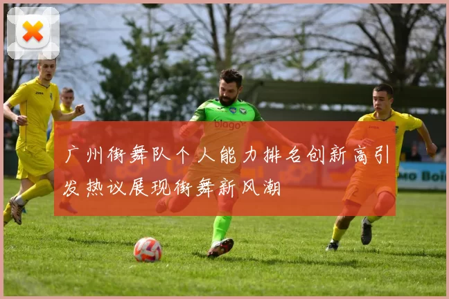 广州街舞队个人能力排名创新高引发热议展现街舞新风潮