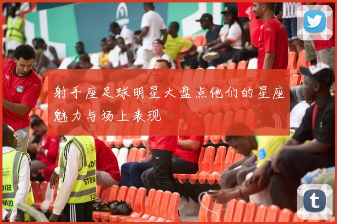 射手座足球明星大盘点他们的星座魅力与场上表现