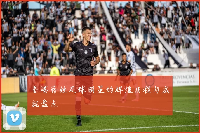 香港蒋姓足球明星的辉煌历程与成就盘点