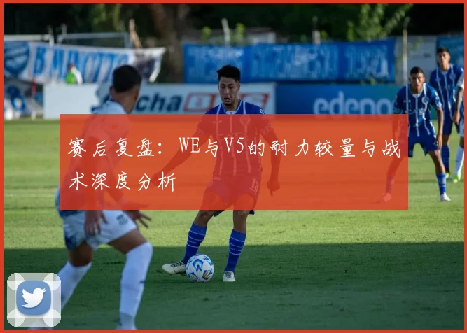 赛后复盘：WE与V5的耐力较量与战术深度分析