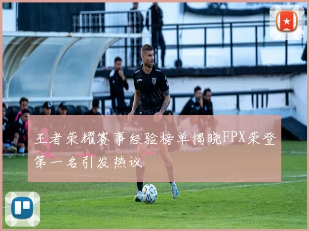 王者荣耀赛事经验榜单揭晓FPX荣登第一名引发热议