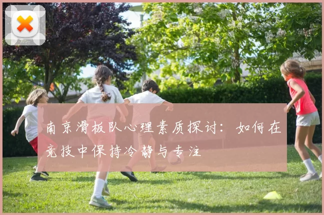 南京滑板队心理素质探讨：如何在竞技中保持冷静与专注