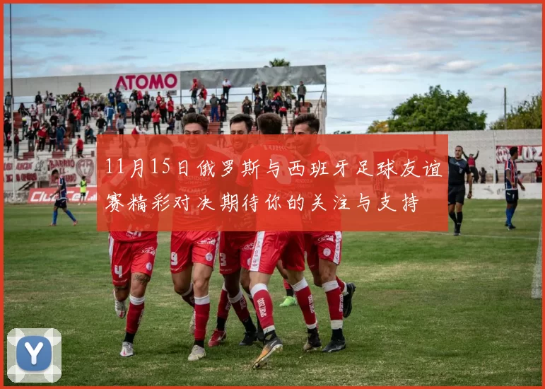 11月15日俄罗斯与西班牙足球友谊赛精彩对决期待你的关注与支持