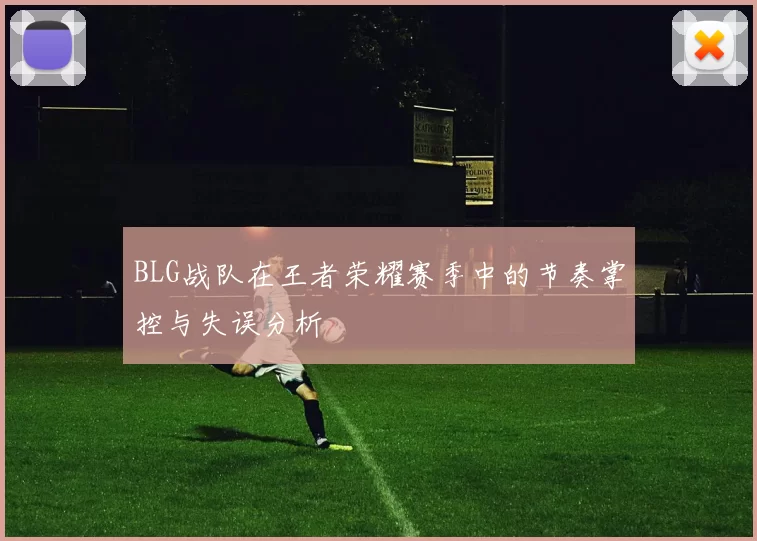 BLG战队在王者荣耀赛季中的节奏掌控与失误分析