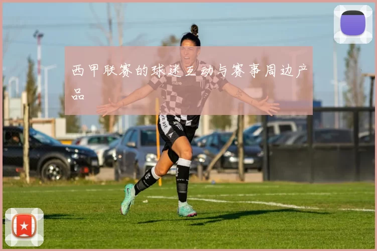 西甲联赛的球迷互动与赛事周边产品
