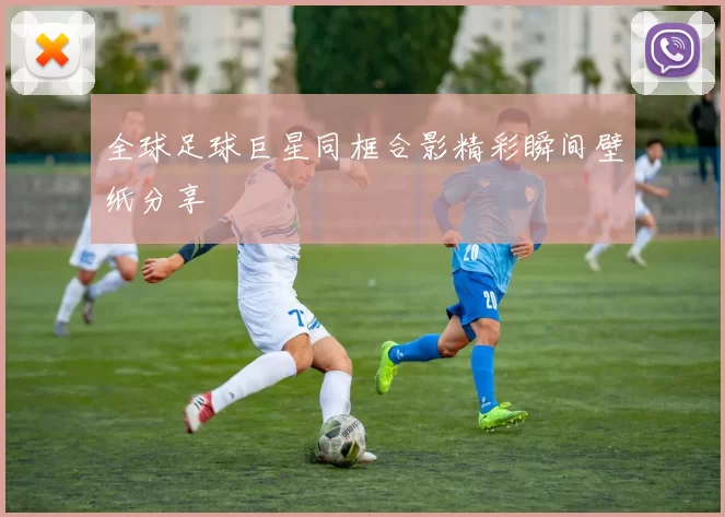 全球足球巨星同框合影精彩瞬间壁纸分享