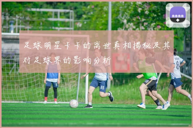 足球明星卡卡的离世真相揭秘及其对足球界的影响分析