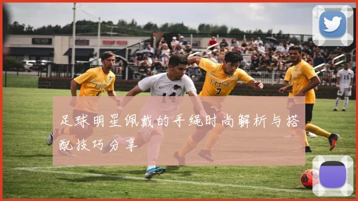 足球明星佩戴的手绳时尚解析与搭配技巧分享